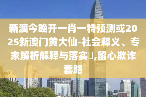 新澳今晚開一肖一特預測或2025新澳門黃大仙-社會釋義、專家解析解釋與落實?,留心欺詐套路